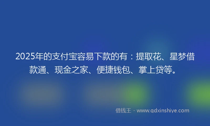 2025年的支付宝容易下款的有：提取花、星梦借款通、现金之家、便捷钱包、掌上贷等。