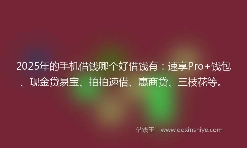 2025年的手机借钱哪个好借钱有：速享Pro+钱包、现金贷易宝、拍拍速借、惠商贷、三枝花等。