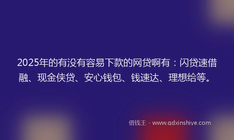 2025年的有没有容易下款的网贷啊有：闪贷速借融、现金侠贷、安心钱包、钱速达、理想给等。