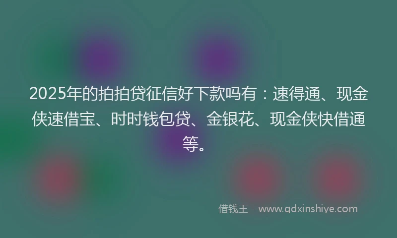 2025年的拍拍贷征信好下款吗有：速得通、现金侠速借宝、时时钱包贷、金银花、现金侠快借通等。