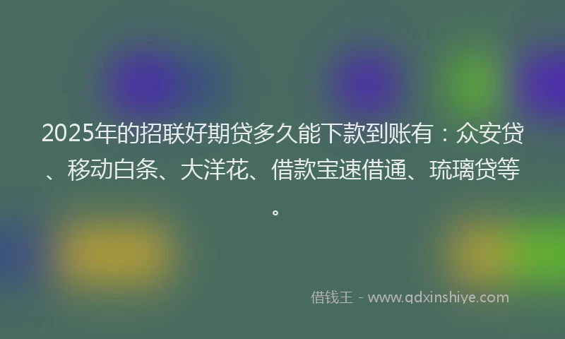 2025年的招联好期贷多久能下款到账有：众安贷、移动白条、大洋花、借款宝速借通、琉璃贷等。