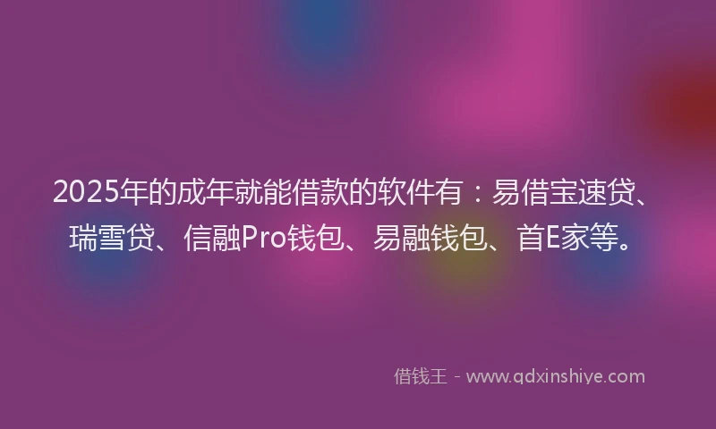 2025年的成年就能借款的软件有：易借宝速贷、瑞雪贷、信融Pro钱包、易融钱包、首E家等。