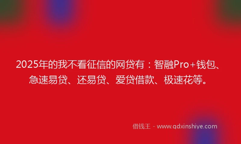 2025年的我不看征信的网贷有：智融Pro+钱包、急速易贷、还易贷、爱贷借款、极速花等。