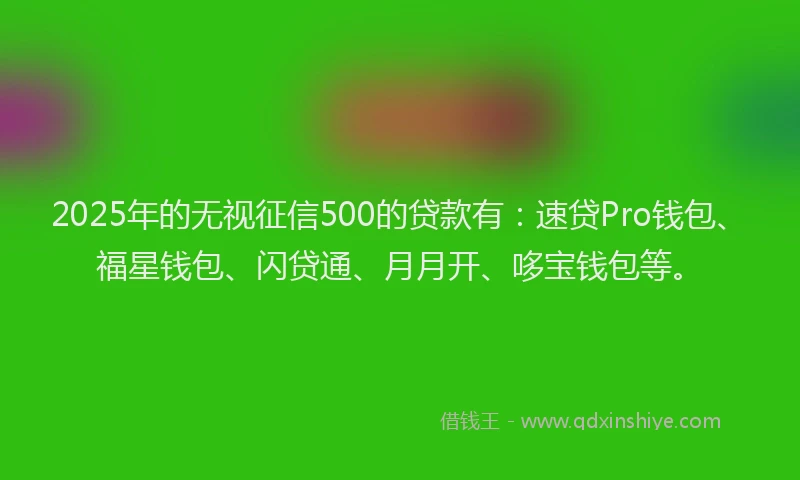 2025年的无视征信500的贷款有：速贷Pro钱包、福星钱包、闪贷通、月月开、哆宝钱包等。