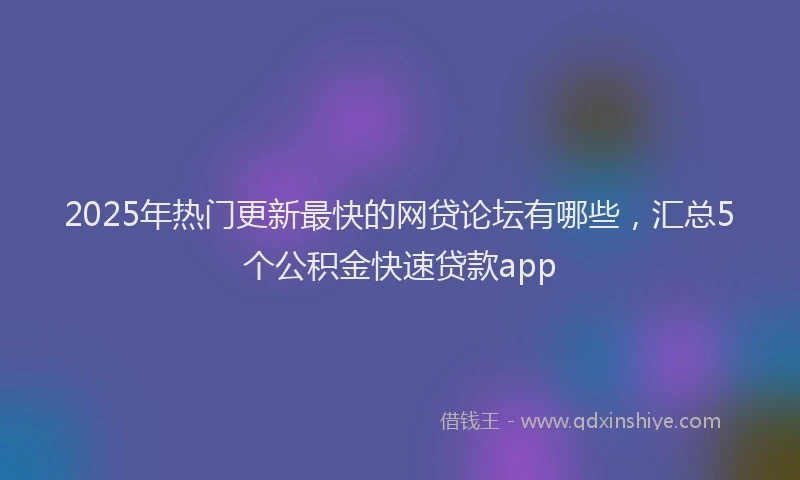 2025年热门更新最快的网贷论坛有哪些，汇总5个公积金快速贷款app