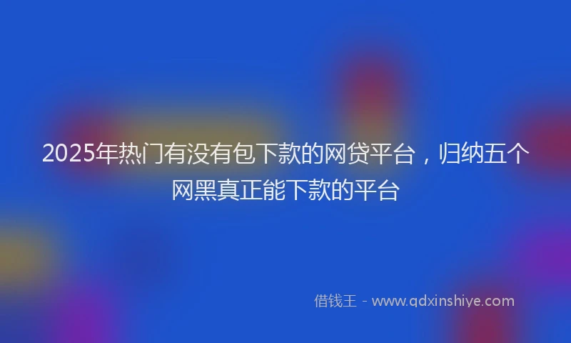 2025年热门有没有包下款的网贷平台，归纳五个网黑真正能下款的平台