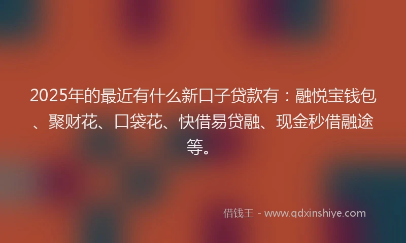 2025年的最近有什么新口子贷款有：融悦宝钱包、聚财花、口袋花、快借易贷融、现金秒借融途等。
