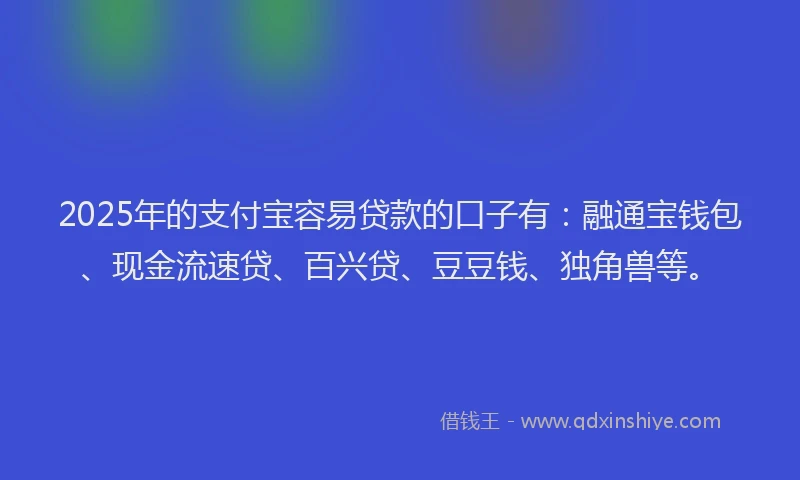 2025年的支付宝容易贷款的口子有：融通宝钱包、现金流速贷、百兴贷、豆豆钱、独角兽等。