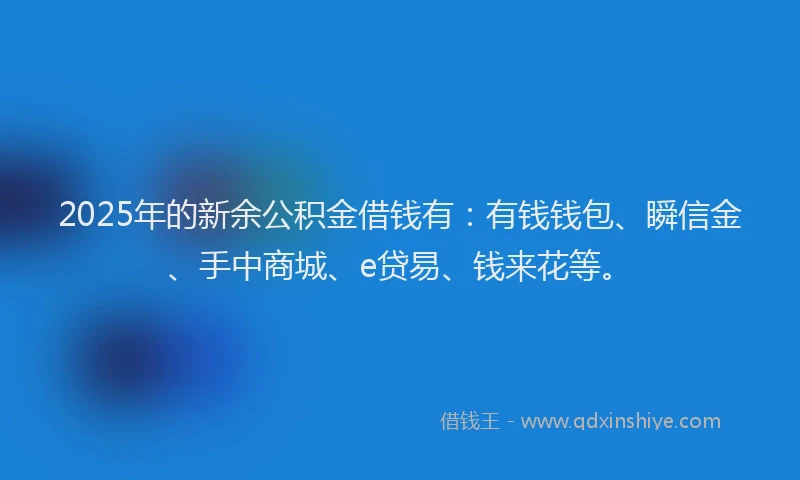 2025年的新余公积金借钱有：有钱钱包、瞬信金、手中商城、e贷易、钱来花等。