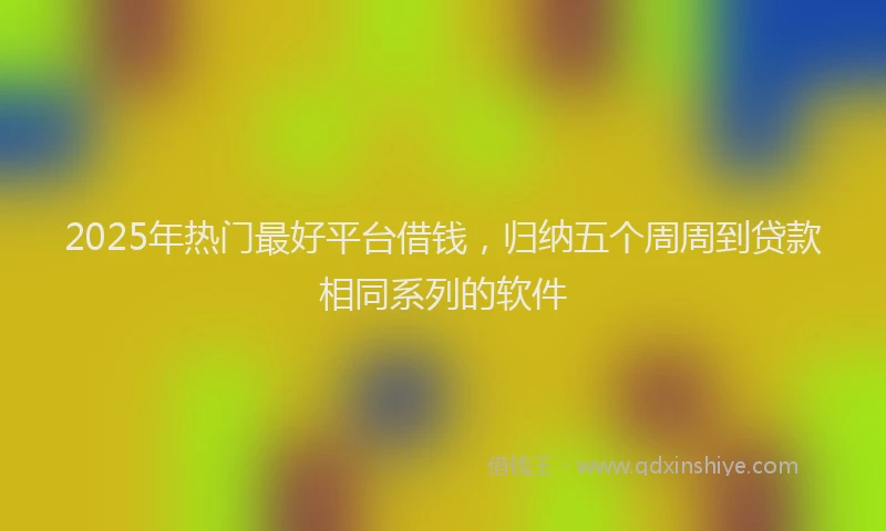 2025年热门最好平台借钱，归纳五个周周到贷款相同系列的软件