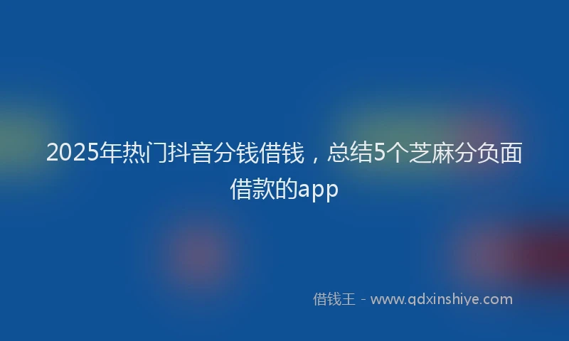 2025年热门抖音分钱借钱，总结5个芝麻分负面借款的app