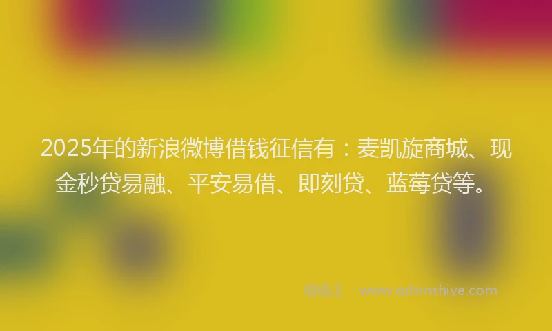 2025年的新浪微博借钱征信有：麦凯旋商城、现金秒贷易融、平安易借、即刻贷、蓝莓贷等。