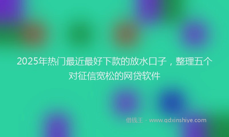 2025年热门最近最好下款的放水口子，整理五个对征信宽松的网贷软件