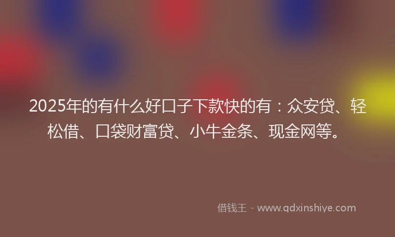 2025年的有什么好口子下款快的有：众安贷、轻松借、口袋财富贷、小牛金条、现金网等。