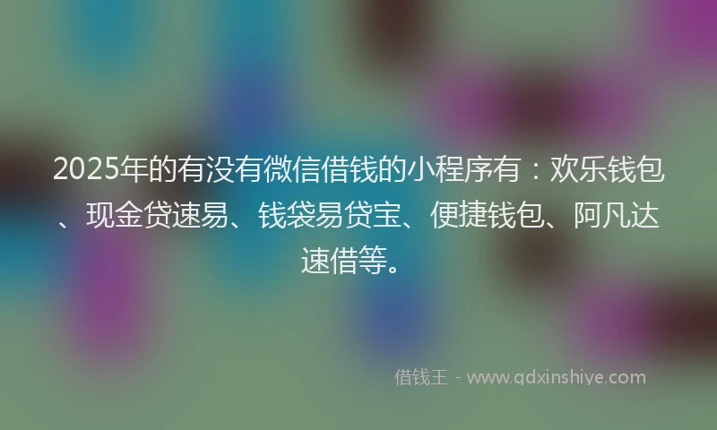 2025年的有没有微信借钱的小程序有：欢乐钱包、现金贷速易、钱袋易贷宝、便捷钱包、阿凡达速借等。