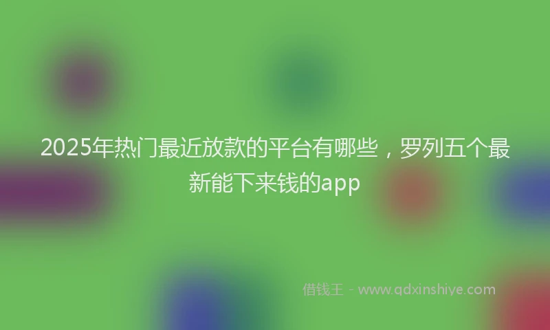 2025年热门最近放款的平台有哪些，罗列五个最新能下来钱的app
