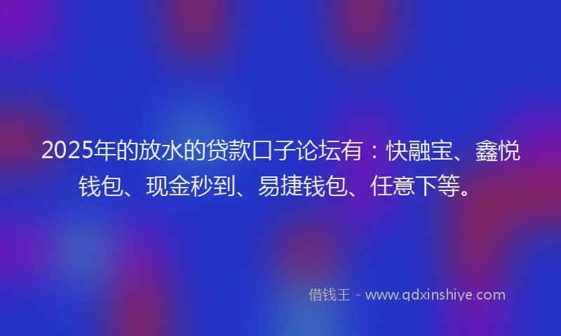 2025年的放水的贷款口子论坛有：快融宝、鑫悦钱包、现金秒到、易捷钱包、任意下等。