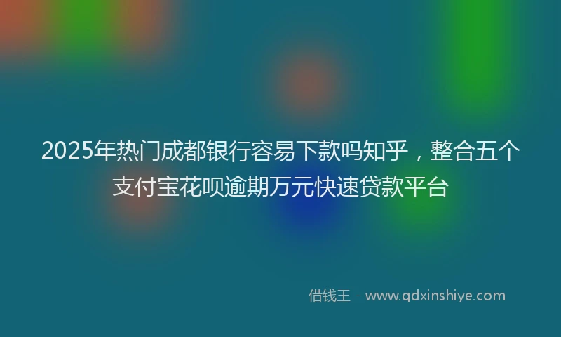 2025年热门成都银行容易下款吗知乎，整合五个支付宝花呗逾期万元快速贷款平台
