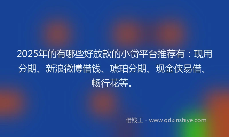 2025年的有哪些好放款的小贷平台推荐有：现用分期、新浪微博借钱、琥珀分期、现金侠易借、畅行花等。