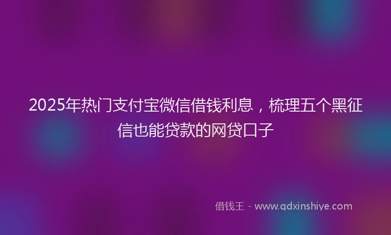 2025年热门支付宝微信借钱利息，梳理五个黑征信也能贷款的网贷口子