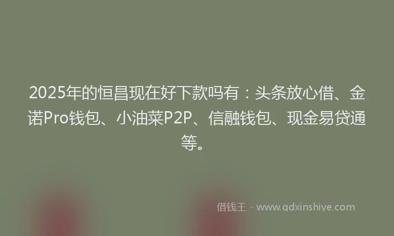 2025年的恒昌现在好下款吗有：头条放心借、金诺Pro钱包、小油菜P2P、信融钱包、现金易贷通等。
