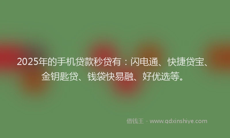 2025年的手机贷款秒贷有：闪电通、快捷贷宝、金钥匙贷、钱袋快易融、好优选等。