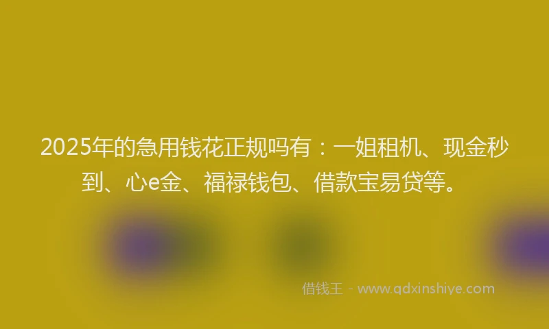 2025年的急用钱花正规吗有：一姐租机、现金秒到、心e金、福禄钱包、借款宝易贷等。