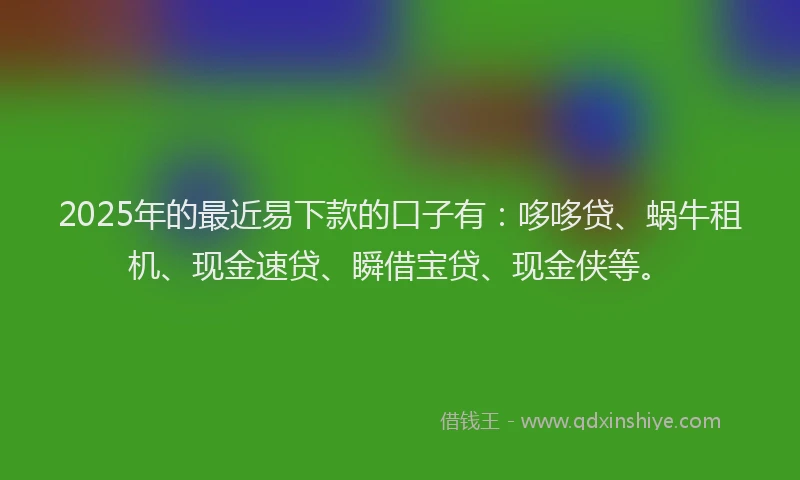 2025年的最近易下款的口子有：哆哆贷、蜗牛租机、现金速贷、瞬借宝贷、现金侠等。