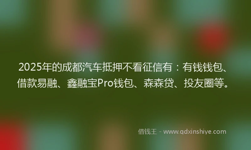 2025年的成都汽车抵押不看征信有：有钱钱包、借款易融、鑫融宝Pro钱包、森森贷、投友圈等。