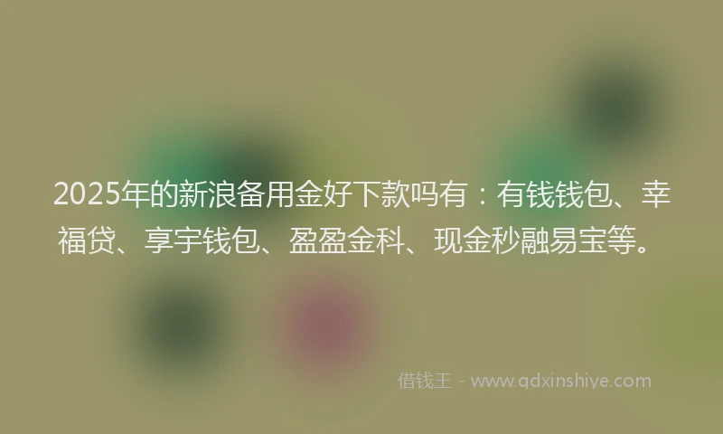 2025年的新浪备用金好下款吗有：有钱钱包、幸福贷、享宇钱包、盈盈金科、现金秒融易宝等。