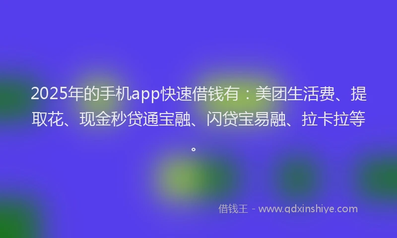 2025年的手机app快速借钱有：美团生活费、提取花、现金秒贷通宝融、闪贷宝易融、拉卡拉等。