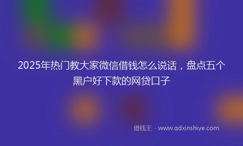 2025年热门教大家微信借钱怎么说话，盘点五个黑户好下款的网贷口子