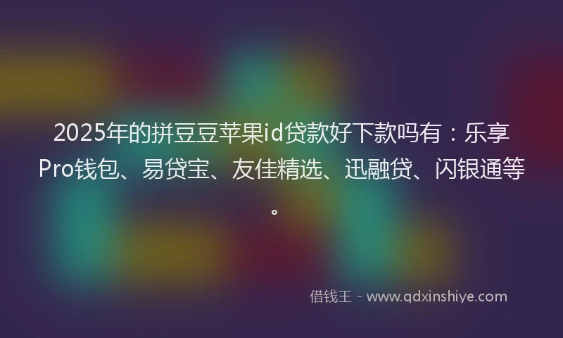 2025年的拼豆豆苹果id贷款好下款吗有：乐享Pro钱包、易贷宝、友佳精选、迅融贷、闪银通等。