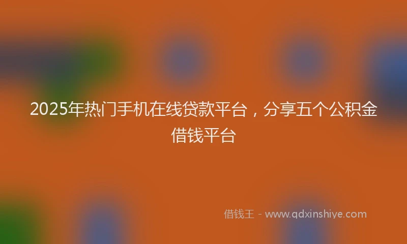 2025年热门手机在线贷款平台，分享五个公积金借钱平台
