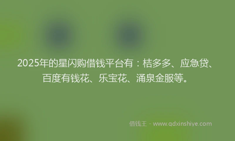 2025年的星闪购借钱平台有：桔多多、应急贷、百度有钱花、乐宝花、涌泉金服等。