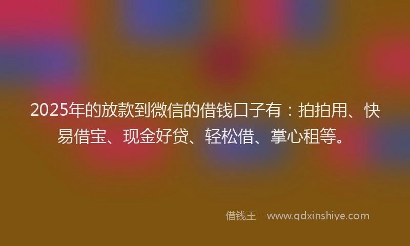 2025年的放款到微信的借钱口子有：拍拍用、快易借宝、现金好贷、轻松借、掌心租等。