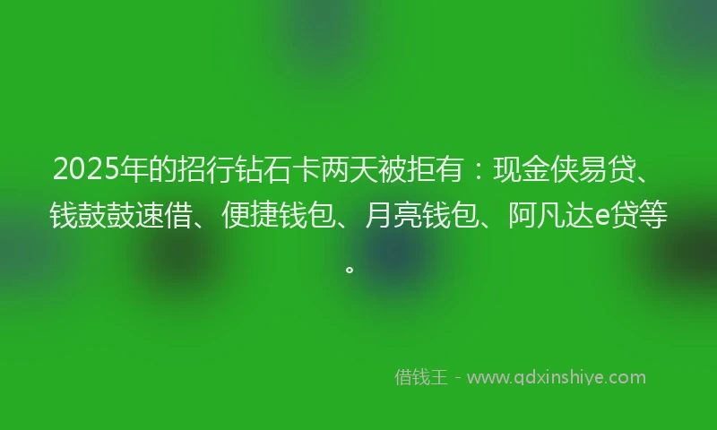 2025年的招行钻石卡两天被拒有：现金侠易贷、钱鼓鼓速借、便捷钱包、月亮钱包、阿凡达e贷等。