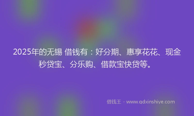 2025年的无锡 借钱有：好分期、惠享花花、现金秒贷宝、分乐购、借款宝快贷等。