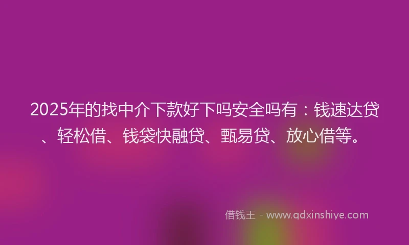 2025年的找中介下款好下吗安全吗有：钱速达贷、轻松借、钱袋快融贷、甄易贷、放心借等。