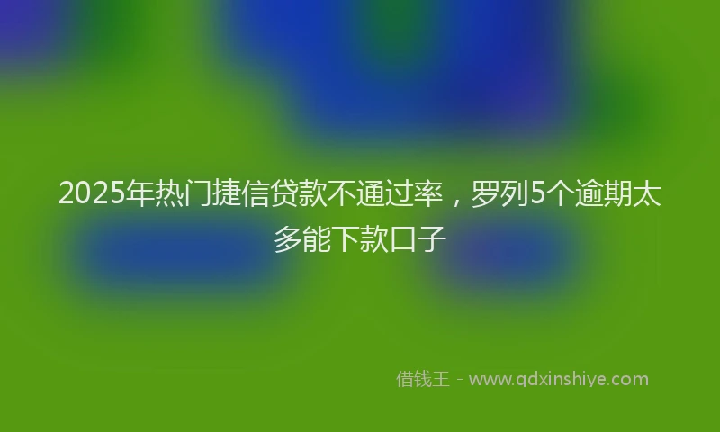 2025年热门捷信贷款不通过率，罗列5个逾期太多能下款口子