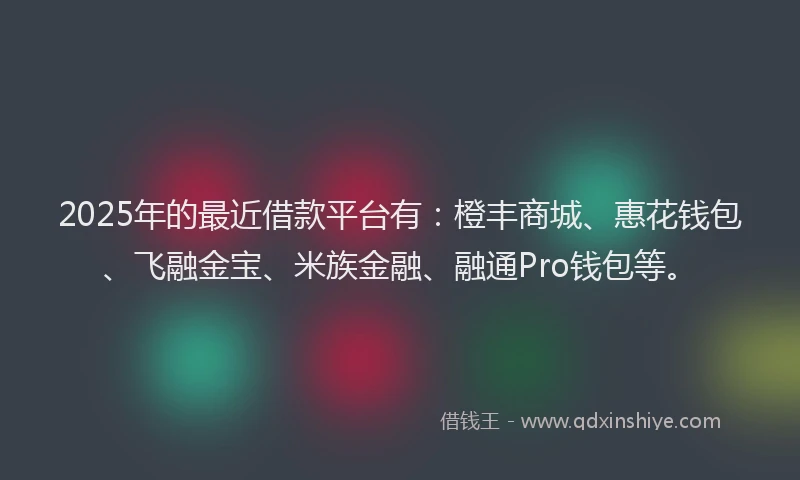 2025年的最近借款平台有：橙丰商城、惠花钱包、飞融金宝、米族金融、融通Pro钱包等。