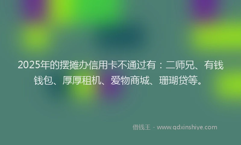 2025年的摆摊办信用卡不通过有：二师兄、有钱钱包、厚厚租机、爱物商城、珊瑚贷等。