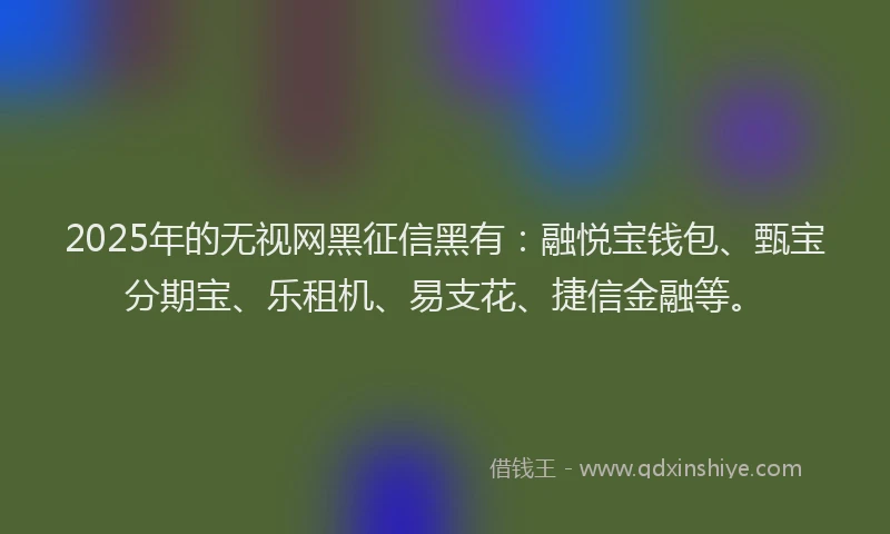 2025年的无视网黑征信黑有：融悦宝钱包、甄宝分期宝、乐租机、易支花、捷信金融等。