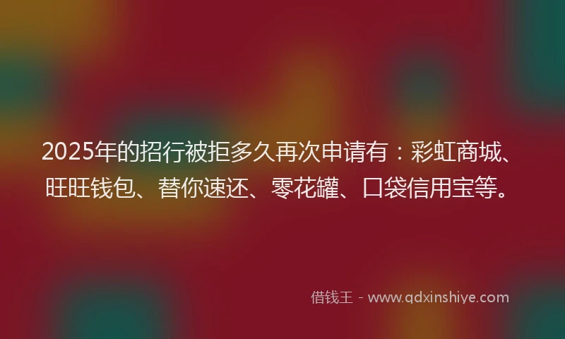 2025年的招行被拒多久再次申请有：彩虹商城、旺旺钱包、替你速还、零花罐、口袋信用宝等。