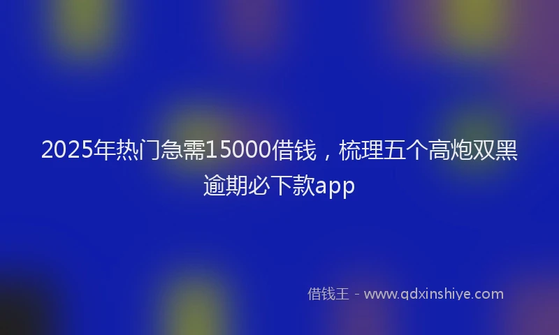 2025年热门急需15000借钱，梳理五个高炮双黑逾期必下款app