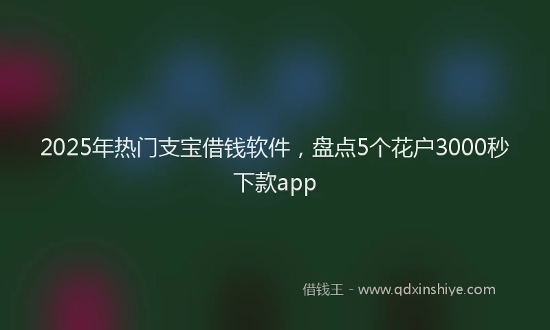 2025年热门支宝借钱软件，盘点5个花户3000秒下款app