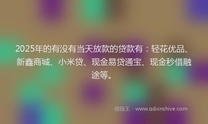 2025年的有没有当天放款的贷款有：轻花优品、新鑫商城、小米贷、现金易贷通宝、现金秒借融途等。