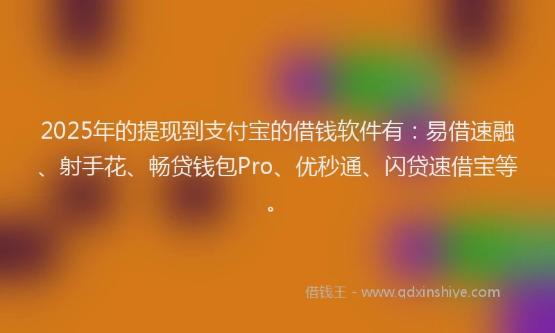 2025年的提现到支付宝的借钱软件有：易借速融、射手花、畅贷钱包Pro、优秒通、闪贷速借宝等。
