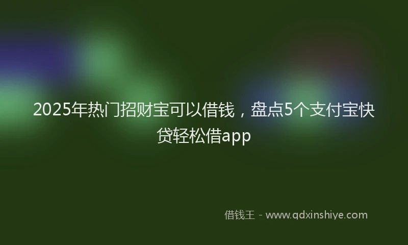 2025年热门招财宝可以借钱，盘点5个支付宝快贷轻松借app