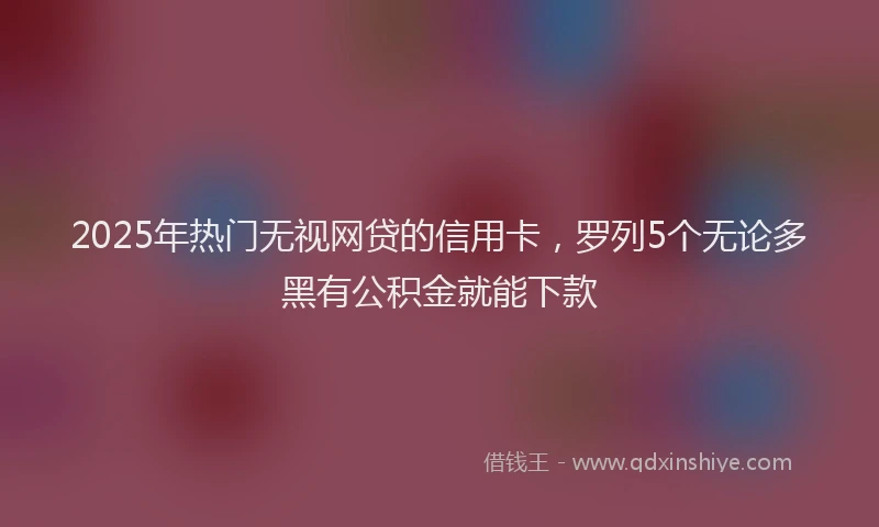 2025年热门无视网贷的信用卡，罗列5个无论多黑有公积金就能下款